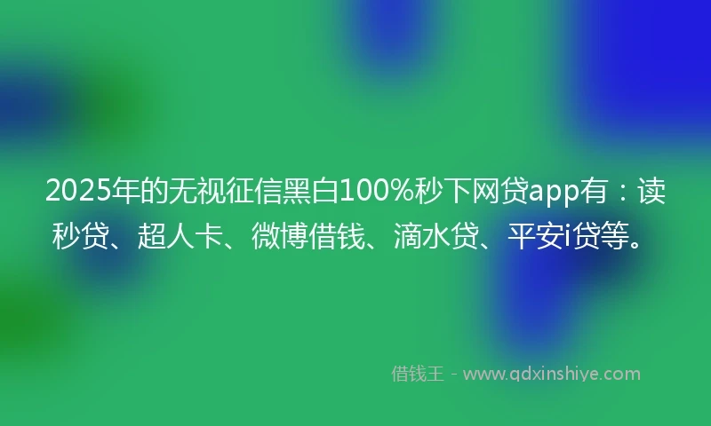 2025年的无视征信黑白100%秒下网贷app有：读秒贷、超人卡、微博借钱、滴水贷、平安i贷等。