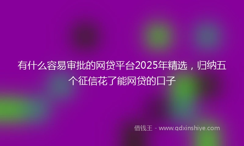 有什么容易审批的网贷平台2025年精选，归纳五个征信花了能网贷的口子