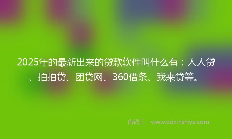 2025年的最新出来的贷款软件叫什么有：人人贷、拍拍贷、团贷网、360借条、我来贷等。