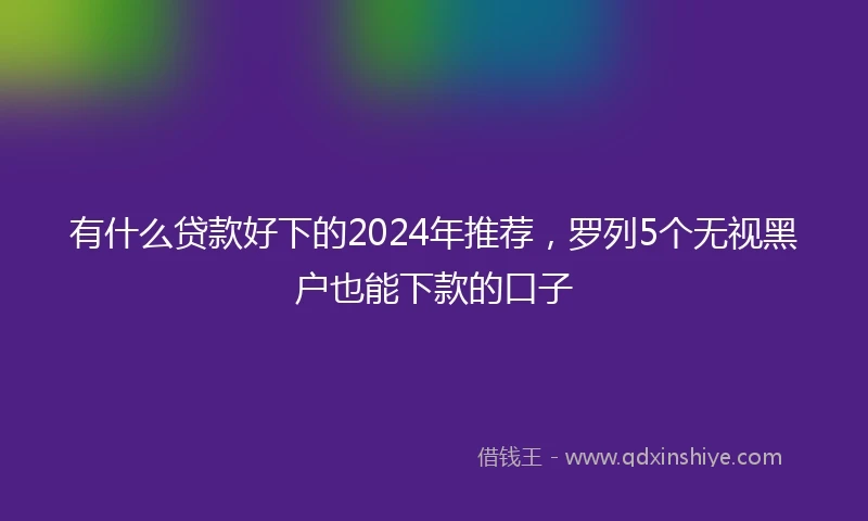 有什么贷款好下的2024年推荐，罗列5个无视黑户也能下款的口子