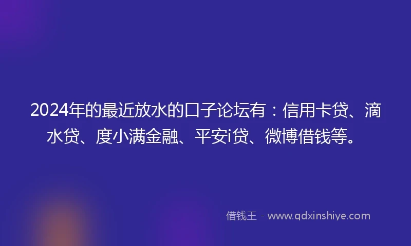 2024年的最近放水的口子论坛有：信用卡贷、滴水贷、度小满金融、平安i贷、微博借钱等。