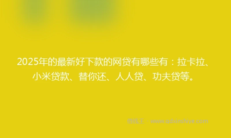 2025年的最新好下款的网贷有哪些有：拉卡拉、小米贷款、替你还、人人贷、功夫贷等。