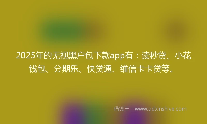 2025年的无视黑户包下款app有：读秒贷、小花钱包、分期乐、快贷通、维信卡卡贷等。