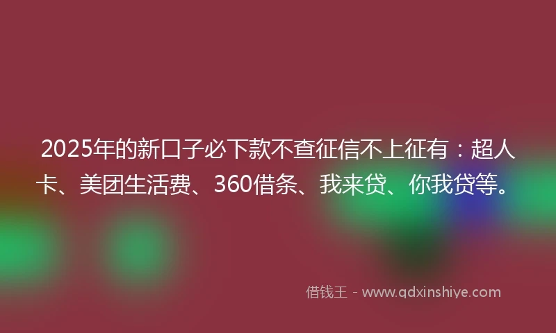 2025年的新口子必下款不查征信不上征有：超人卡、美团生活费、360借条、我来贷、你我贷等。