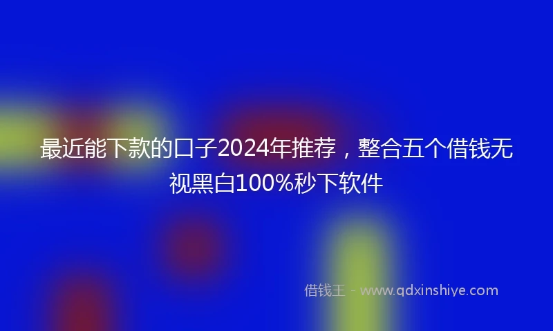 最近能下款的口子2024年推荐，整合五个借钱无视黑白100%秒下软件