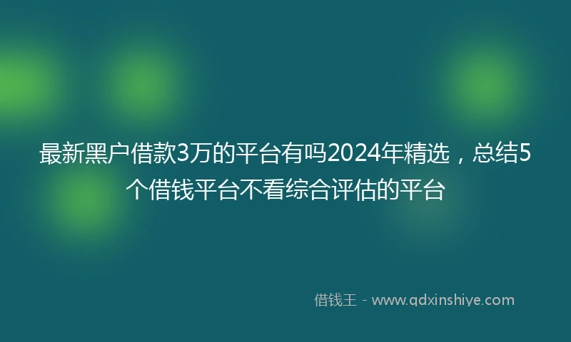最新黑户借款3万的平台有吗2024年精选，总结5个借钱平台不看综合评估的平台
