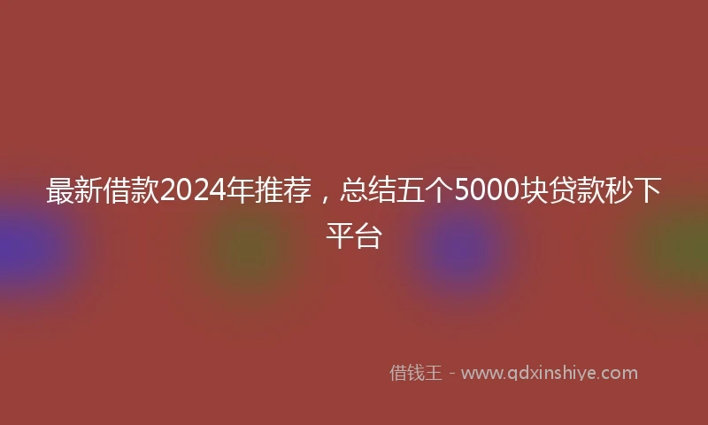 最新借款2024年推荐，总结五个5000块贷款秒下平台