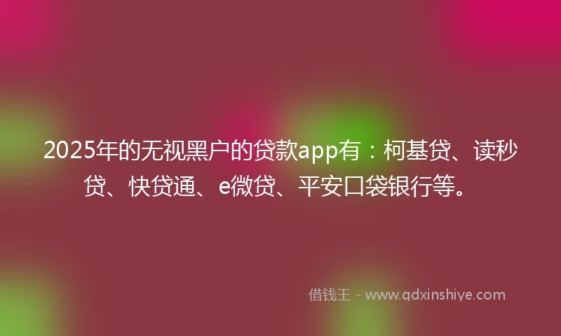 2025年的无视黑户的贷款app有：柯基贷、读秒贷、快贷通、e微贷、平安口袋银行等。