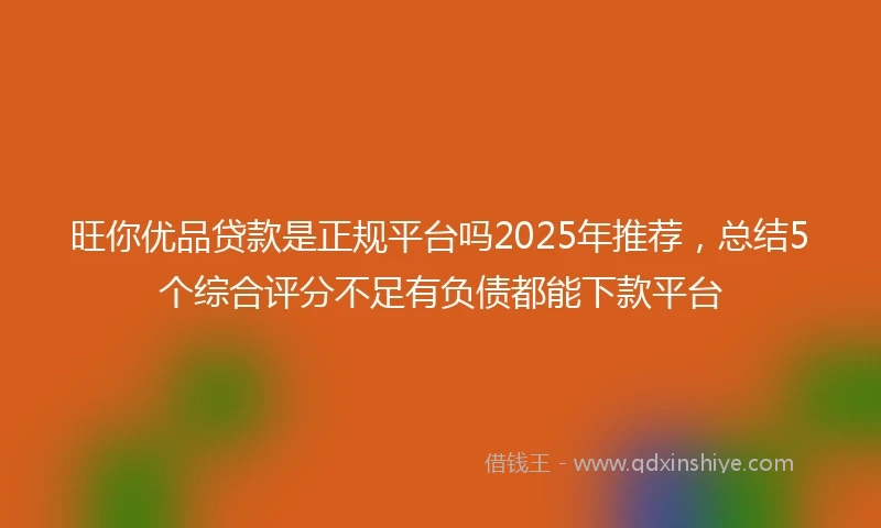 旺你优品贷款是正规平台吗2025年推荐，总结5个综合评分不足有负债都能下款平台