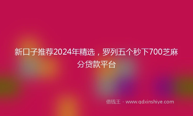 新口子推荐2024年精选，罗列五个秒下700芝麻分贷款平台