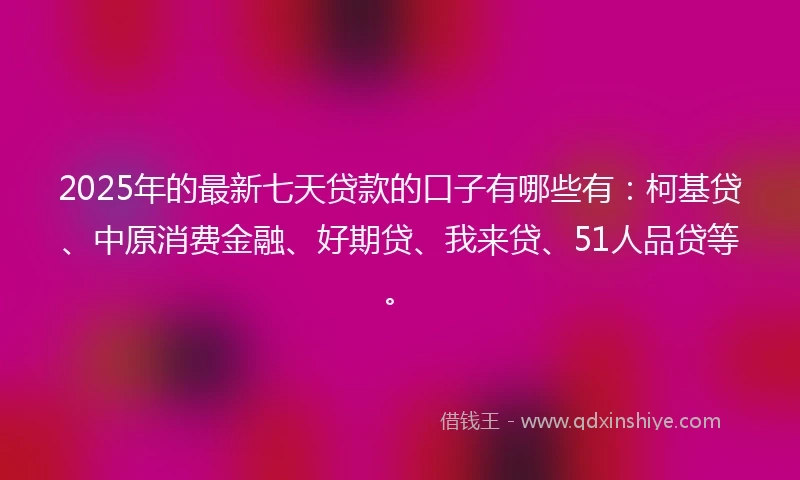 2025年的最新七天贷款的口子有哪些有：柯基贷、中原消费金融、好期贷、我来贷、51人品贷等。