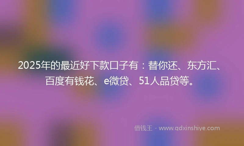 2025年的最近好下款口子有：替你还、东方汇、百度有钱花、e微贷、51人品贷等。