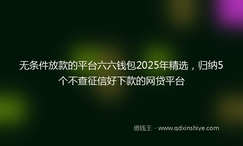 无条件放款的平台六六钱包2025年精选,归纳5个不查征信好下款的网贷平台