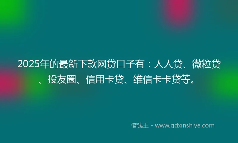 2025年的最新下款网贷口子有：人人贷、微粒贷、投友圈、信用卡贷、维信卡卡贷等。