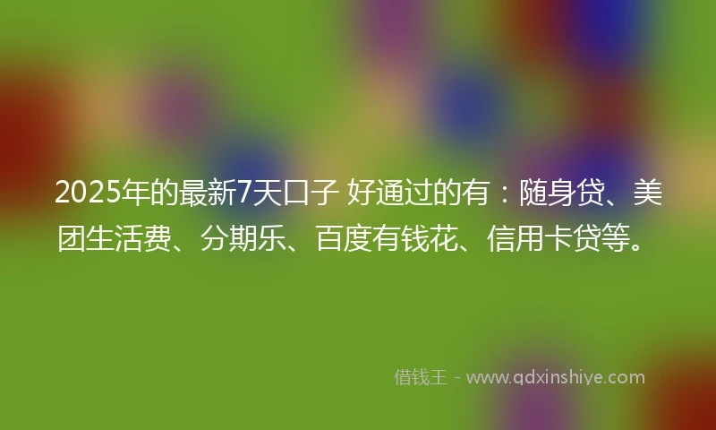 2025年的最新7天口子 好通过的有：随身贷、美团生活费、分期乐、百度有钱花、信用卡贷等。