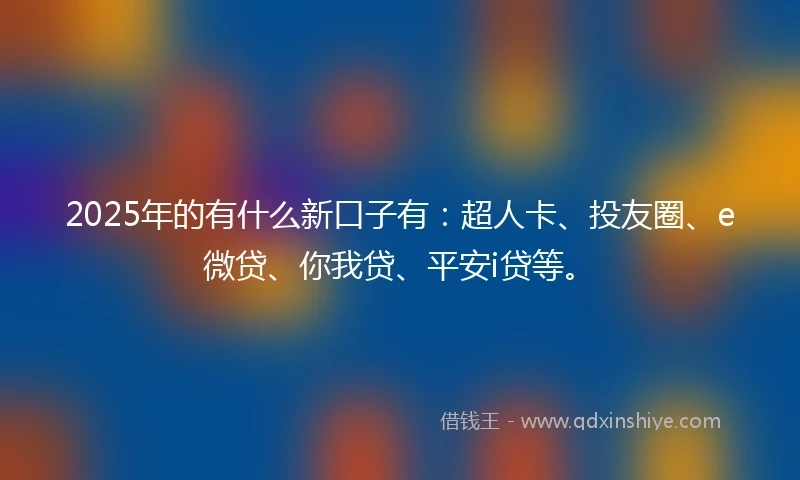 2025年的有什么新口子有：超人卡、投友圈、e微贷、你我贷、平安i贷等。