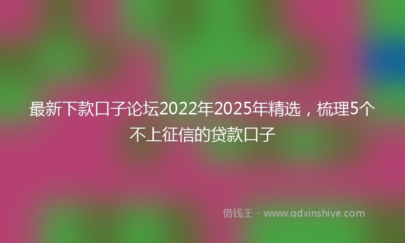 最新下款口子论坛2022年2025年精选，梳理5个不上征信的贷款口子