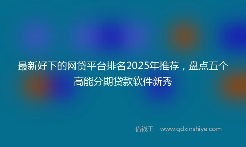 最新好下的网贷平台排名2025年推荐，盘点五个高能分期贷款软件新秀