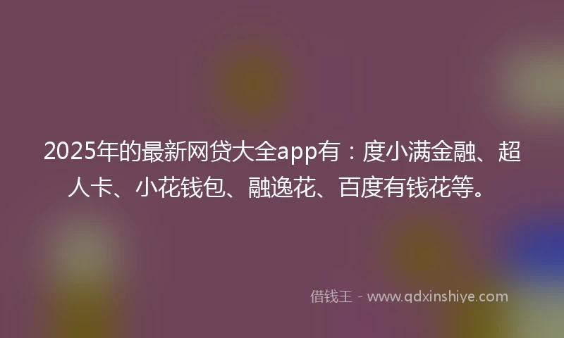 2025年的最新网贷大全app有：度小满金融、超人卡、小花钱包、融逸花、百度有钱花等。