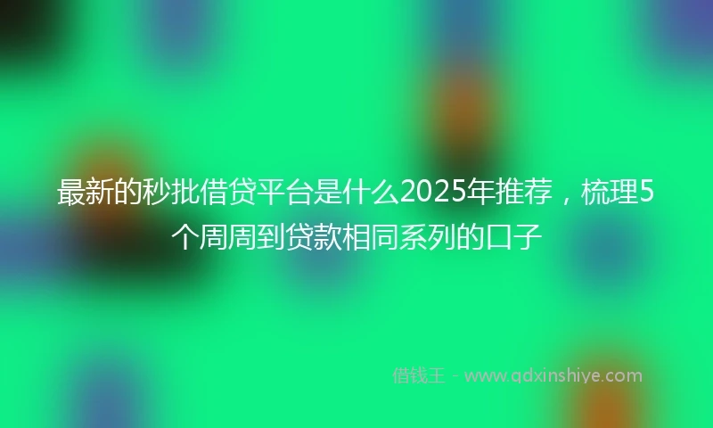 最新的秒批借贷平台是什么2025年推荐，梳理5个周周到贷款相同系列的口子