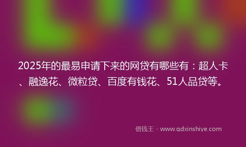 2025年的最易申请下来的网贷有哪些有：超人卡、融逸花、微粒贷、百度有钱花、51人品贷等。