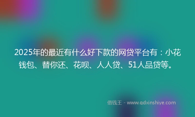 2025年的最近有什么好下款的网贷平台有：小花钱包、替你还、花呗、人人贷、51人品贷等。