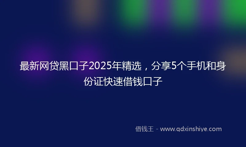 最新网贷黑口子2025年精选，分享5个手机和身份证快速借钱口子