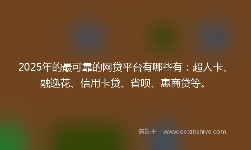 2025年的最可靠的网贷平台有哪些有：超人卡、融逸花、信用卡贷、省呗、惠商贷等。