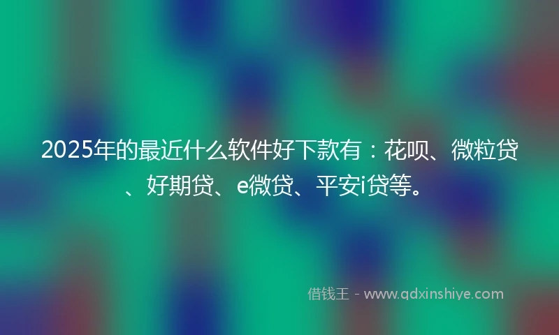 2025年的最近什么软件好下款有：花呗、微粒贷、好期贷、e微贷、平安i贷等。
