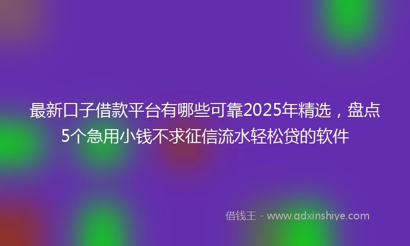 最新口子借款平台有哪些可靠2025年精选，盘点5个急用小钱不求征信流水轻松贷的软件