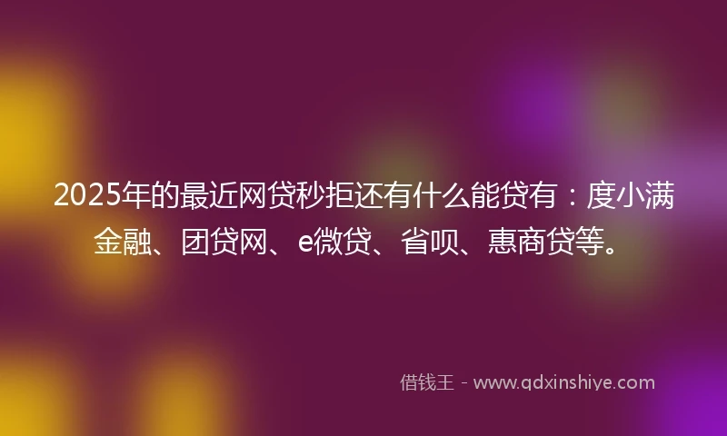 2025年的最近网贷秒拒还有什么能贷有：度小满金融、团贷网、e微贷、省呗、惠商贷等。