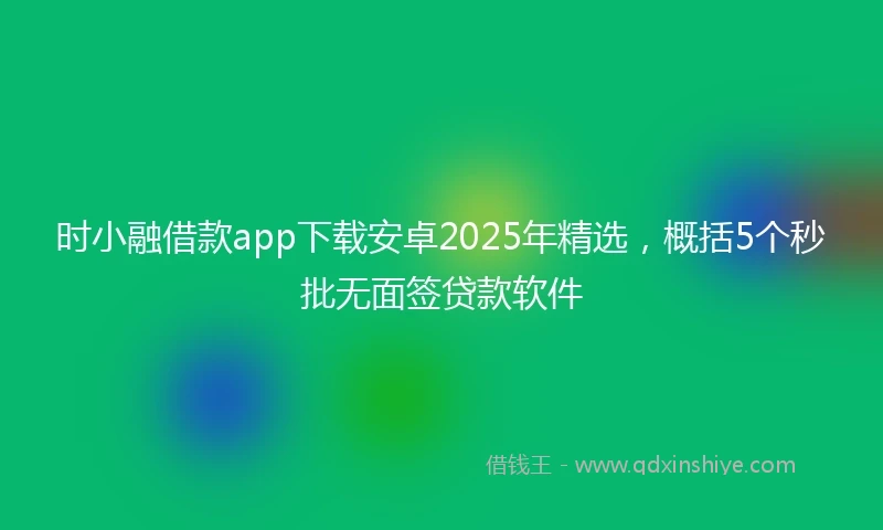 时小融借款app下载安卓2025年精选，概括5个秒批无面签贷款软件