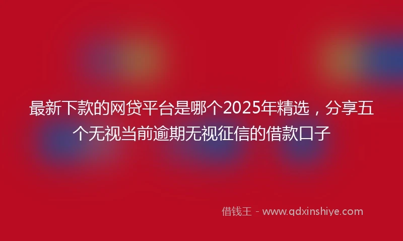 最新下款的网贷平台是哪个2025年精选，分享五个无视当前逾期无视征信的借款口子