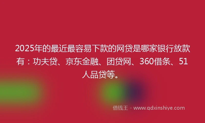 2025年的最近最容易下款的网贷是哪家银行放款有：功夫贷、京东金融、团贷网、360借条、51人品贷等。