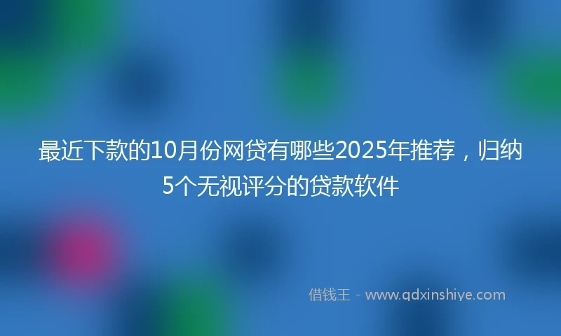 最近下款的10月份网贷有哪些2025年推荐，归纳5个无视评分的贷款软件