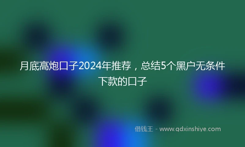 月底高炮口子2024年推荐,总结5个黑户无条件下款的口子