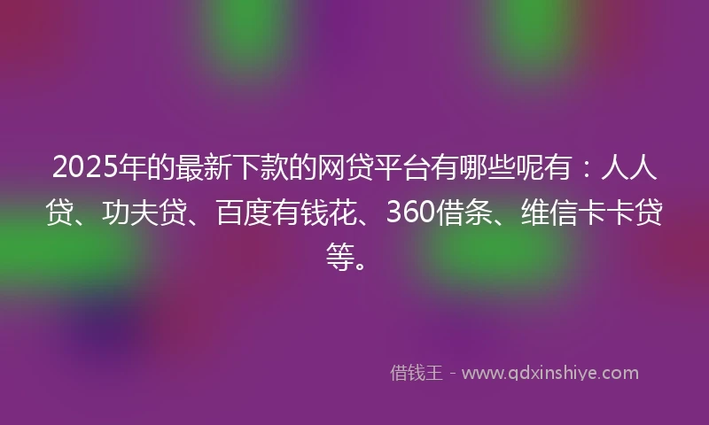 2025年的最新下款的网贷平台有哪些呢有：人人贷、功夫贷、百度有钱花、360借条、维信卡卡贷等。
