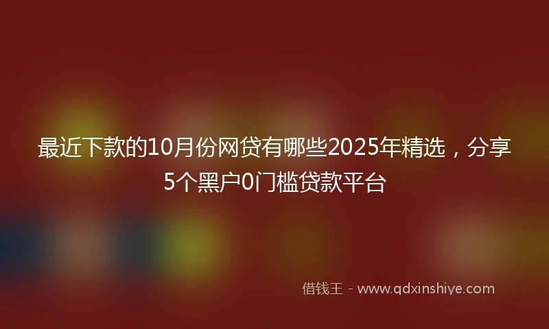 最近下款的10月份网贷有哪些2025年精选，分享5个黑户0门槛贷款平台