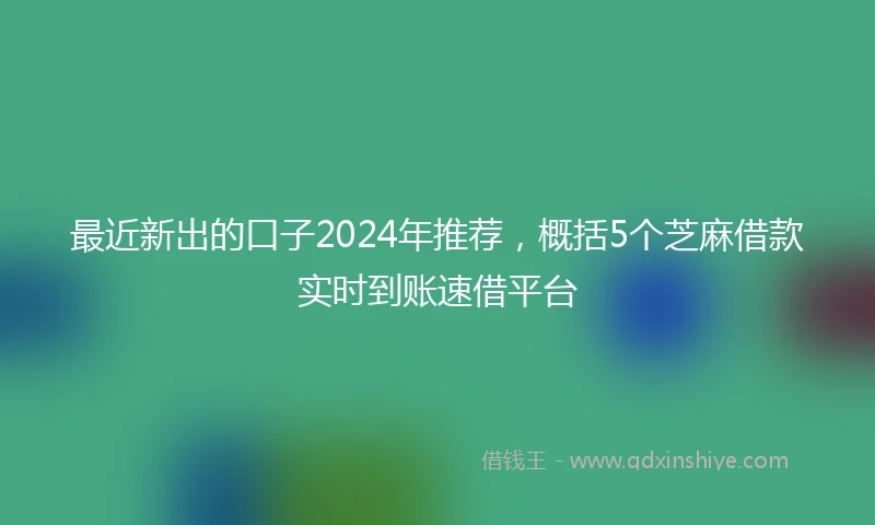 最近新出的口子2024年推荐，概括5个芝麻借款实时到账速借平台