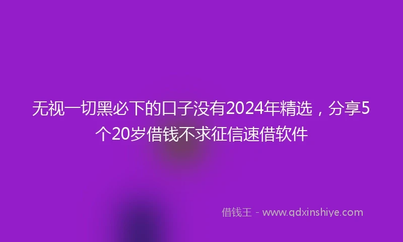 无视一切黑必下的口子没有2024年精选，分享5个20岁借钱不求征信速借软件