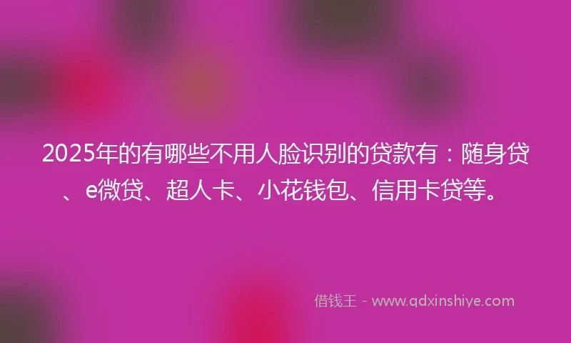 2025年的有哪些不用人脸识别的贷款有：随身贷、e微贷、超人卡、小花钱包、信用卡贷等。