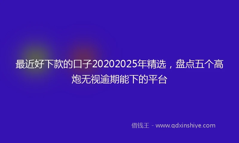 最近好下款的口子20202025年精选，盘点五个高炮无视逾期能下的平台