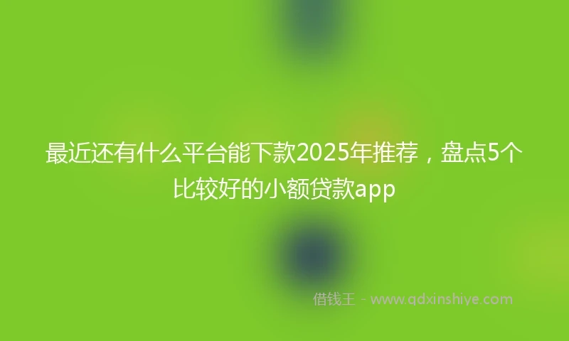 最近还有什么平台能下款2025年推荐，盘点5个比较好的小额贷款app