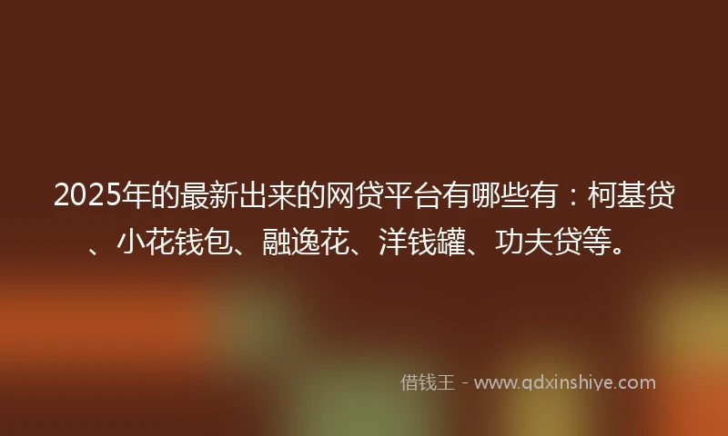 2025年的最新出来的网贷平台有哪些有：柯基贷、小花钱包、融逸花、洋钱罐、功夫贷等。