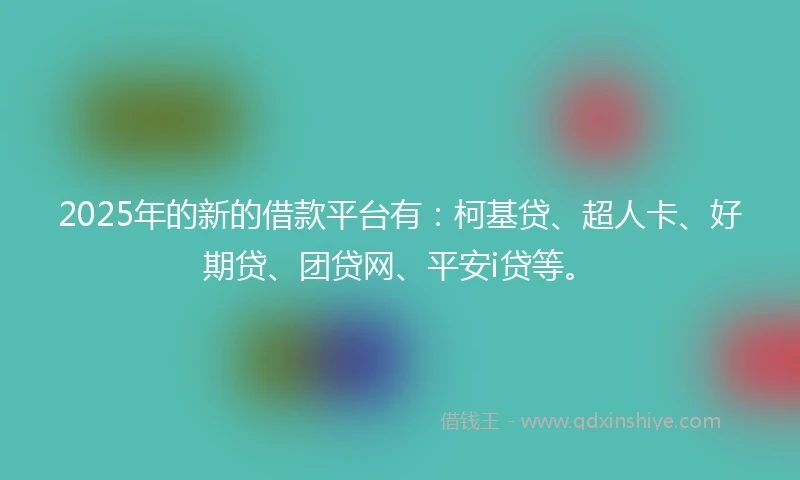 2025年的新的借款平台有：柯基贷、超人卡、好期贷、团贷网、平安i贷等。