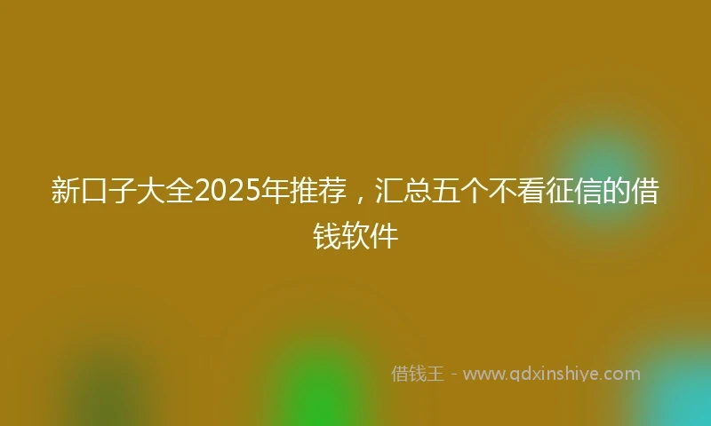 新口子大全2025年推荐，汇总五个不看征信的借钱软件