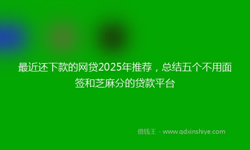 最近还下款的网贷2025年推荐，总结五个不用面签和芝麻分的贷款平台