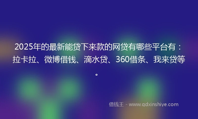 2025年的最新能贷下来款的网贷有哪些平台有：拉卡拉、微博借钱、滴水贷、360借条、我来贷等。