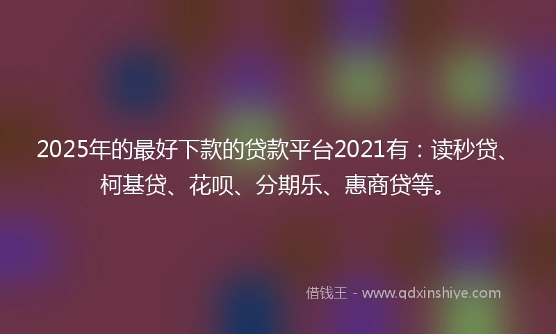 2025年的最好下款的贷款平台2021有：读秒贷、柯基贷、花呗、分期乐、惠商贷等。
