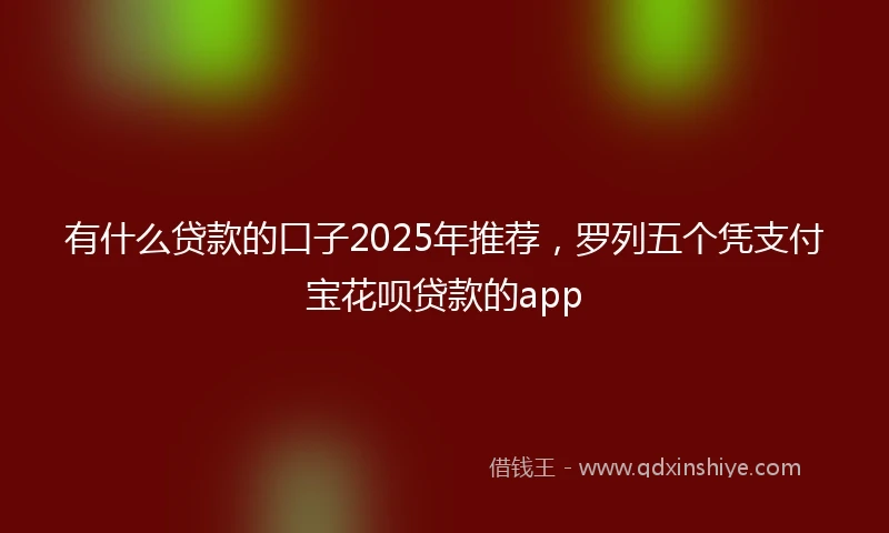 有什么贷款的口子2025年推荐，罗列五个凭支付宝花呗贷款的app